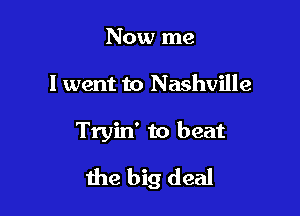 Now me

I went to Nashville

Tryin' to beat
the big deal