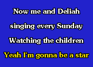 Now me and Deliah
singing every Sunday
Watching the children

Yeah I'm gonna be a star