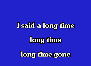 I said a long time

long time

long time gone