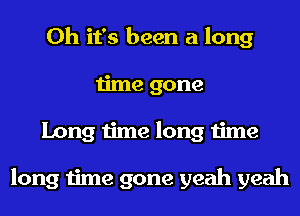 Oh it's been a long
time gone
Long time long time

long time gone yeah yeah