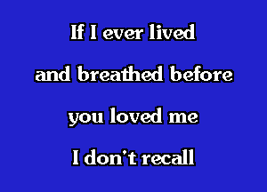 If I ever lived
and breathed before

you loved me

I don't recall