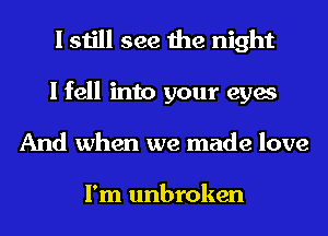 I still see the night
I fell into your eyes
And when we made love

I'm unbroken