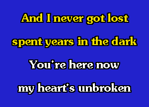 And I never got lost
spent years in the dark
You're here now

my heart's unbroken