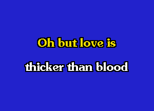 Oh but love is

thicker than blood