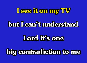 I see it on my TV
but I can't understand
Lord it's one

big contradiction to me