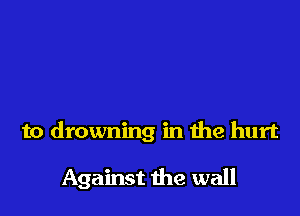 to drowning in the hurt

Against the wall