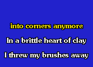 into comers anymore
In a brittle heart of clay

I threw my brushes away
