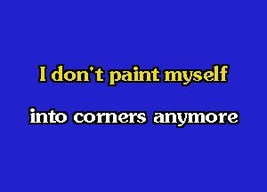 I don't paint myself

into comers anymore