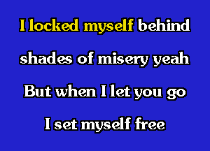 I locked myself behind
shades of misery yeah
But when I let you go

I set myself free