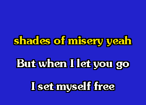 shades of misery yeah

But when I let you go

I set myself free