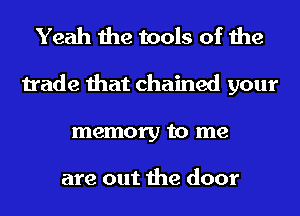 Yeah the tools of the
trade that chained your
memory to me

are out the door