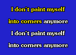 I don't paint myself
into comers anymore
I don't paint myself

into corners anymore