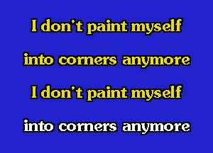 I don't paint myself
into comers anymore
I don't paint myself

into corners anymore