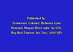 Published byz
Tennessee Colonel, Rebccm Lynn
Hmmd, Mopan River adm. by ICG.
Big Red Tractor, Ice Trey. (ASCAP)