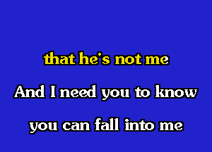 that he's not me
And I need you to know

you can fall into me