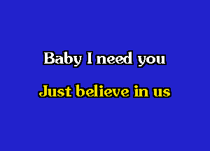 Baby I need you

Just believe in us