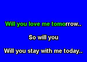 Will you love me tomorrow..

So will you

Will you stay with me today..