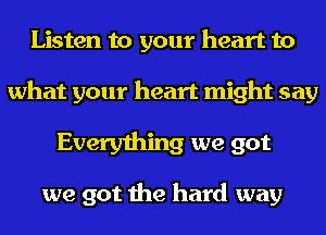 Listen to your heart to

what your heart might say

Everything we got

we got the hard way