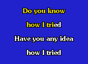 Do you know

how I tried

Have you any idea

how lu'ied