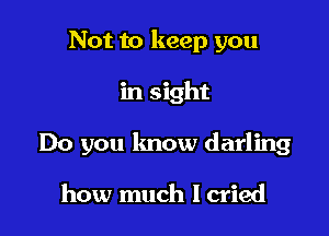 Not to keep you

in sight

Do you know darling

how much I cried