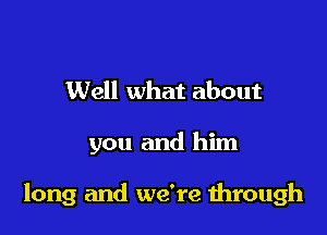 Well what about

you and him

long and we're mrough