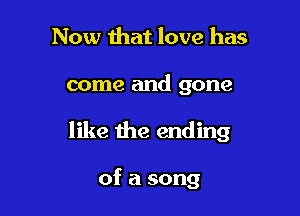Now that love has

come and gone

like the ending

of a song