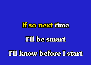 If so next time

I'll be smart

I'll know before I start