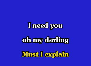 I need you

oh my darling

Must I explain