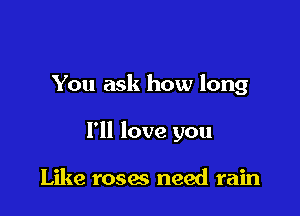 You ask how long

I'll love you

Like r0505 need rain