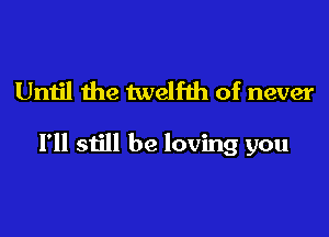 Until the twelfth of never

I'll still be loving you