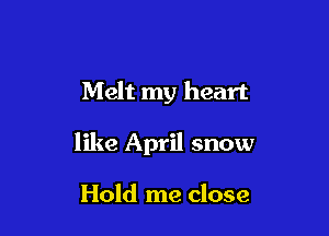 Melt my heart

like April snow

Hold me close
