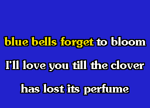 blue bells forget to bloom
I'll love you till the clover

has lost its perfume