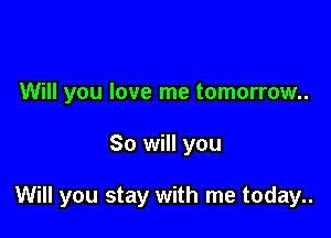 Will you love me tomorrow..

So will you

Will you stay with me today..