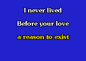I never lived

Before your love

a reason to exist