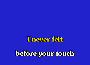I never felt

before your touch