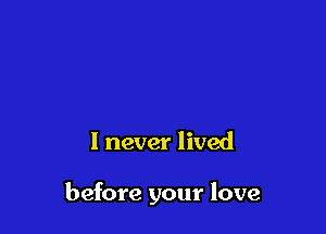 I never lived

before your love