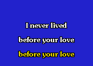 I never lived

before your love

before your love