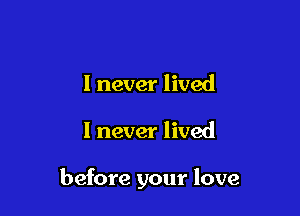 I never lived

I never lived

before your love