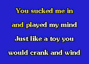 You sucked me in
and played my mind
Just like a toy you

would crank and wind