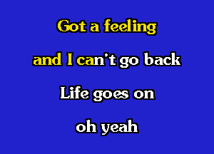 Got a feeling

and I can't go back

Life goes on

oh yeah