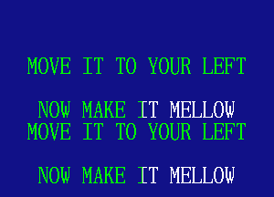 MOVE IT TO YOUR LEFT

NOW MAKE IT MELLOW
MOVE IT TO YOUR LEFT

NOW MAKE IT MELLOW