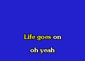 Life goes on

oh yeah