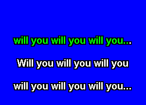 will you will you will you...

Will you will you will you

will you will you will you...
