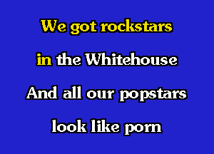 We got rockstars
in the Whitehouse

And all our popstars

look like pom