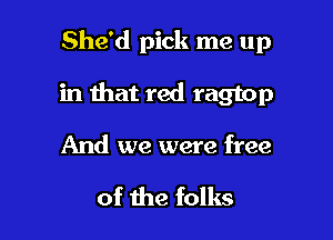 She'd pick me up

in that red ragtop

And we were free

of the folks