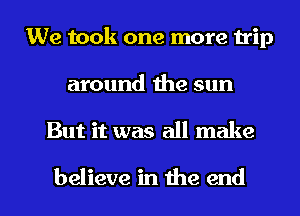 We took one more trip
around the sun

But it was all make

believe in the end I