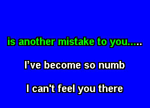 is another mistake to you .....

We become so numb

I can't feel you there