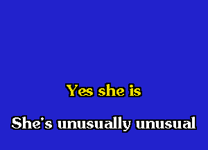 Yes she is

She's unusually unusual