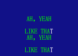 AH, YEAH

LIKE THAT
AH, YEAH

LIKE THAT