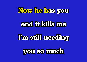 Now he has you

and it kills me

I'm still needing

you so much